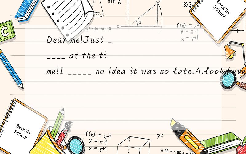 Dear me!Just _____ at the time!I _____ no idea it was so late.A.look,have B.looking,had C.look,had D.looking,have选A还是c?