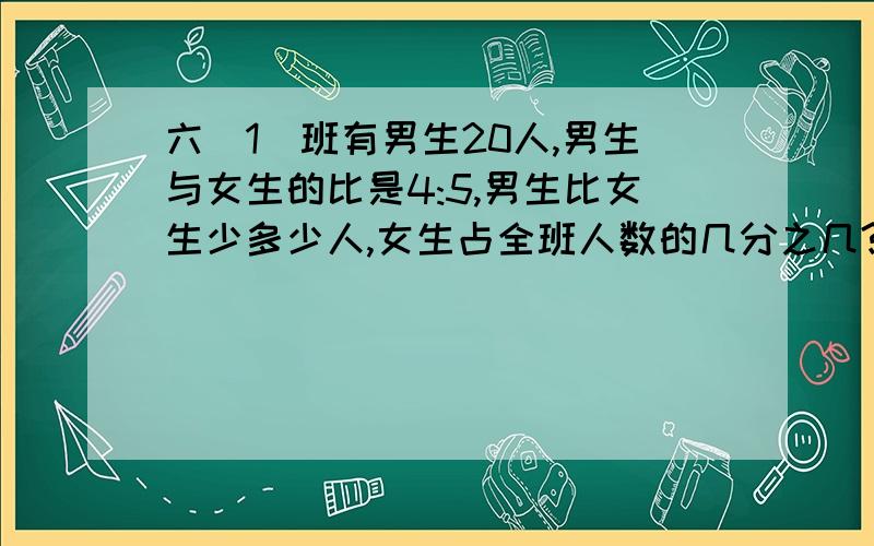 六（1）班有男生20人,男生与女生的比是4:5,男生比女生少多少人,女生占全班人数的几分之几?2,一个数加上这个数的倒数相乘的积,和是3,这个数的倒数是（ ）3,被减数是360,差与减数的比是2：3,