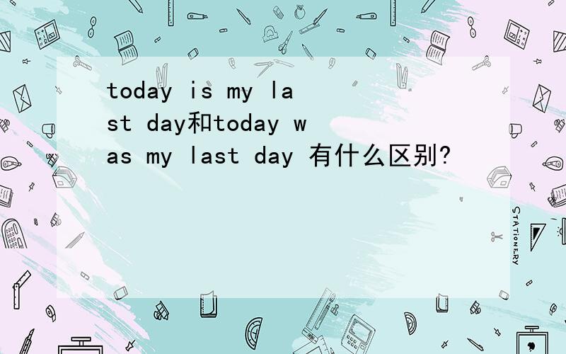 today is my last day和today was my last day 有什么区别?
