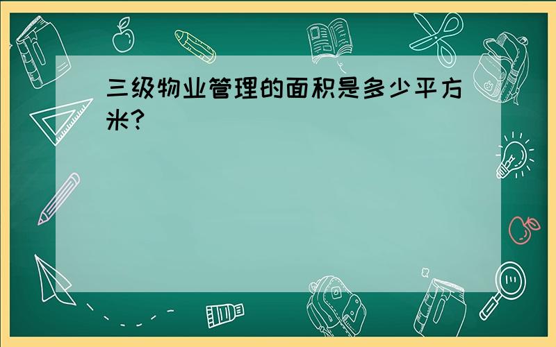 三级物业管理的面积是多少平方米?