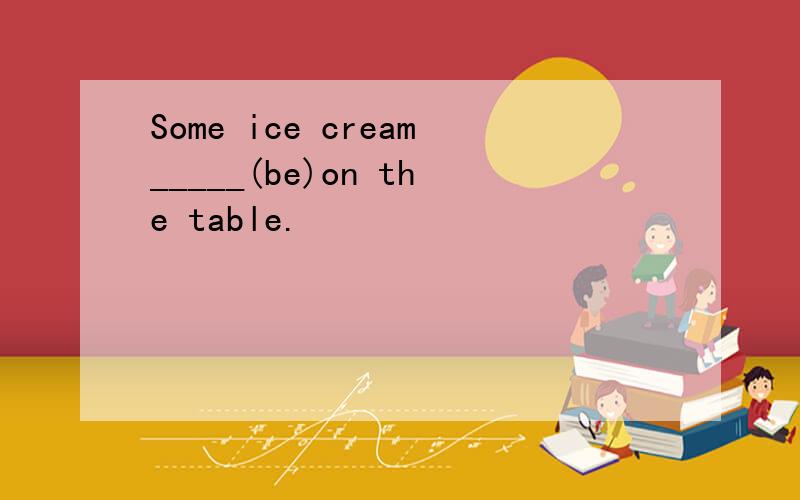 Some ice cream_____(be)on the table.