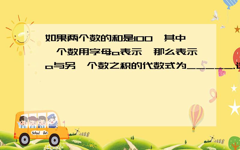 如果两个数的和是100,其中一个数用字母a表示,那么表示a与另一个数之积的代数式为_____.选择题A.a（100+a）B.a（a-100)C.100aD.a（100-a）