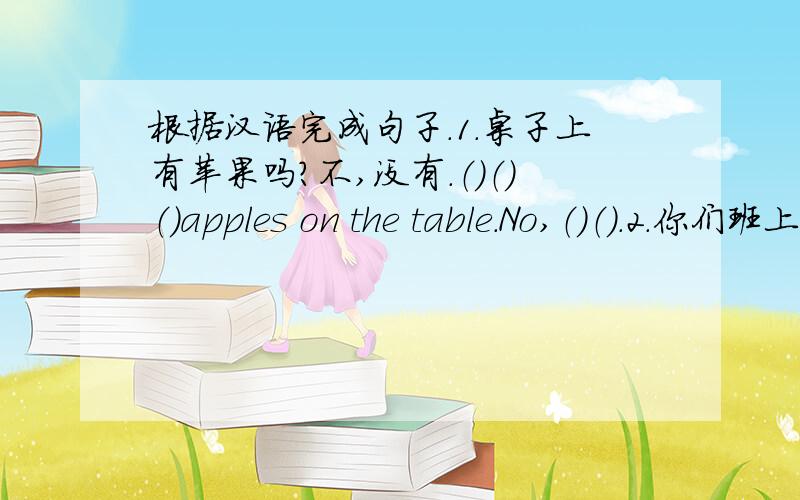 根据汉语完成句子.1.桌子上有苹果吗?不,没有.（）（）（）apples on the table.No,（）（）.2.你们班上有多少位少先队员?（）（）Young Pioneers（）（）in your class?3.盒子里有什么?（）（）the box?