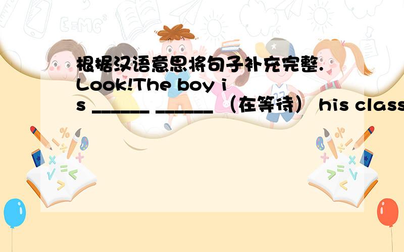 根据汉语意思将句子补充完整.Look!The boy is ______ ______ （在等待） his classmates.