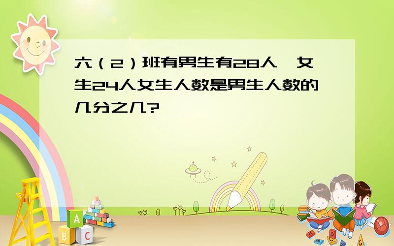 六（2）班有男生有28人,女生24人女生人数是男生人数的几分之几?