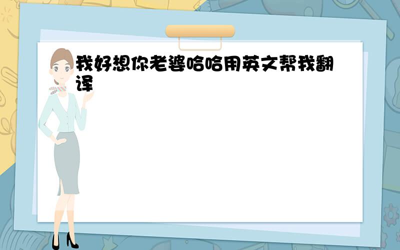 我好想你老婆哈哈用英文帮我翻译