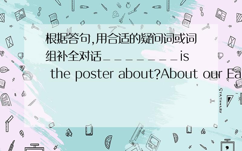 根据答句,用合适的疑问词或词组补全对话_______is the poster about?About our Earth._______modules are there in the book?There are five._______can you stop the sandstrom?We can plant trees to stop the sandstrom._______can I find these p