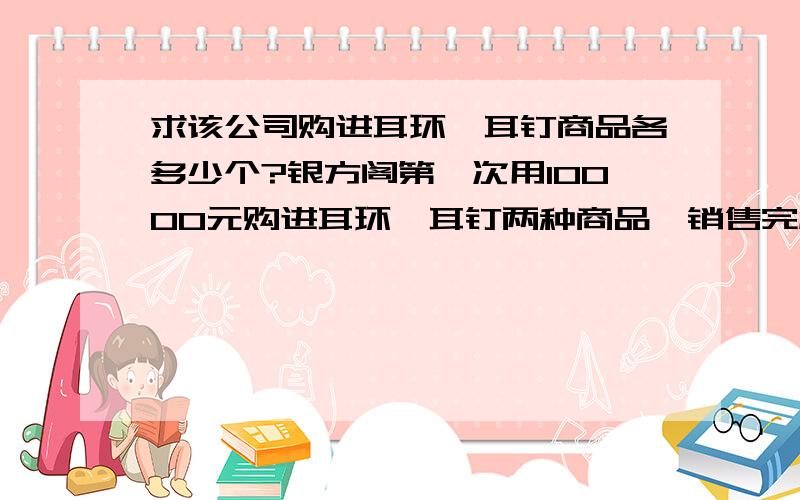 求该公司购进耳环、耳钉商品各多少个?银方阁第一次用10000元购进耳环,耳钉两种商品,销售完成后共获利2200元,其中耳环每个进价60元,售价70元；耳钉每个进价50元,售价65元．