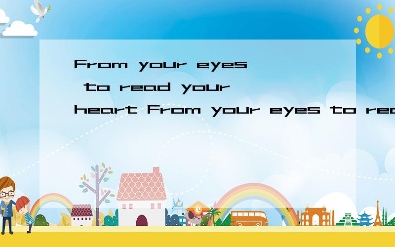 From your eyes to read your heart From your eyes to read your heart