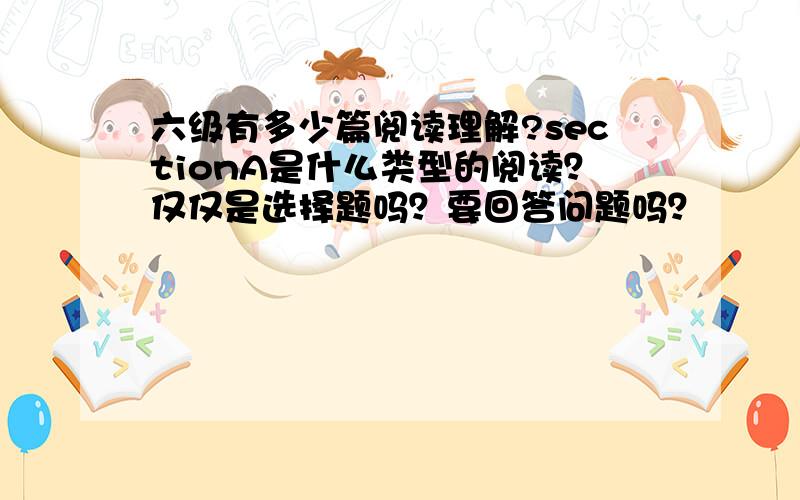 六级有多少篇阅读理解?sectionA是什么类型的阅读？仅仅是选择题吗？要回答问题吗？