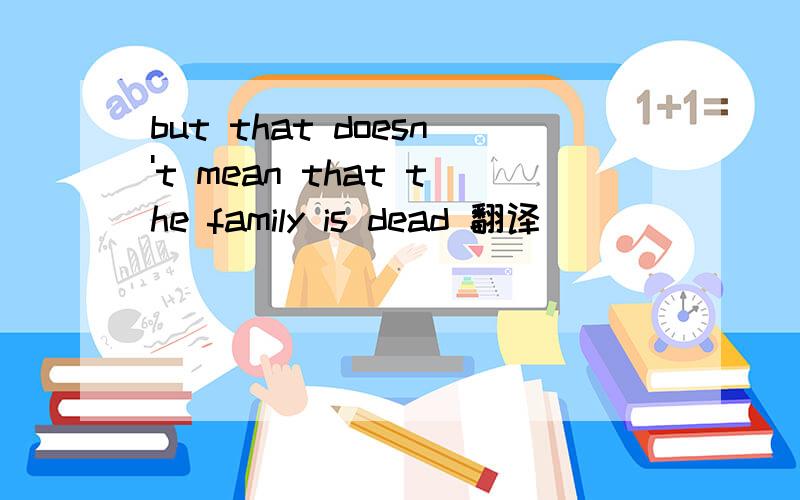 but that doesn't mean that the family is dead 翻译