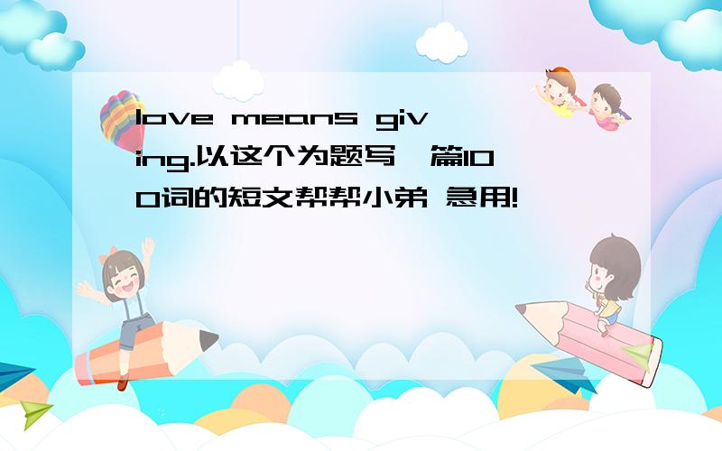 love means giving.以这个为题写一篇100词的短文帮帮小弟 急用!