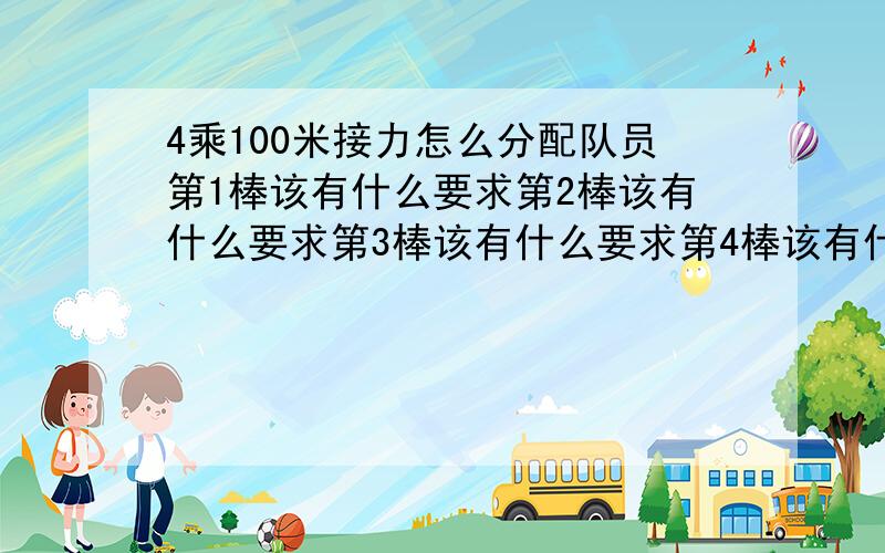 4乘100米接力怎么分配队员第1棒该有什么要求第2棒该有什么要求第3棒该有什么要求第4棒该有什么要求(不要看上面的,看问题补充里的)4乘100米接力 怎么分配队员 拿第1棒的队员该有什么要求