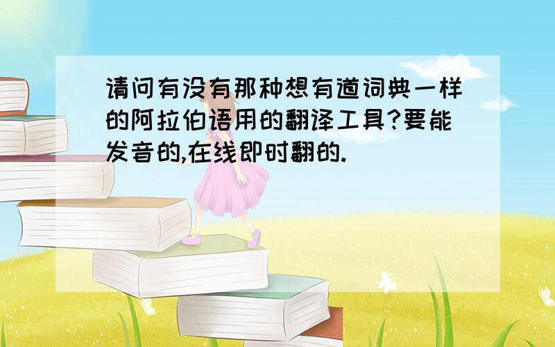 请问有没有那种想有道词典一样的阿拉伯语用的翻译工具?要能发音的,在线即时翻的.