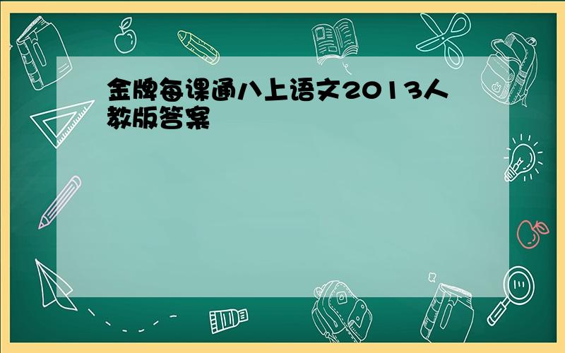 金牌每课通八上语文2013人教版答案