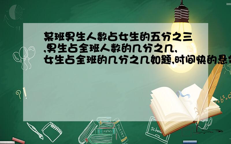 某班男生人数占女生的五分之三,男生占全班人数的几分之几,女生占全班的几分之几如题,时间快的悬赏加