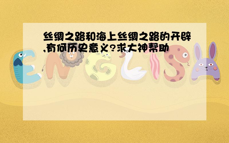 丝绸之路和海上丝绸之路的开辟,有何历史意义?求大神帮助