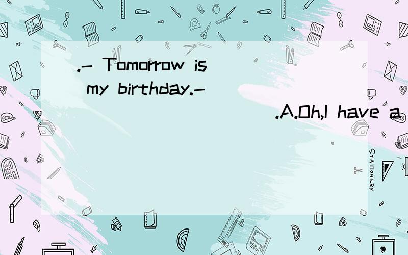 .- Tomorrow is my birthday.- __________.A.Oh,I have a good idea.B.I am glad you like it.C.Many happy returns of the day!D.You must be very happy