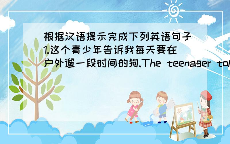 根据汉语提示完成下列英语句子1.这个青少年告诉我每天要在户外遛一段时间的狗.The teenager told me to ____ ____ ____ ____ for some time every day.2.那个女人把她的大衣放进手提箱然后很快地离开了房间