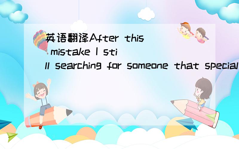 英语翻译After this mistake I still searching for someone that special who can give the missing things in my life.I think this guy will always be my side.He would be my body guard.And i will never be afraid of any huge troubles that because i have