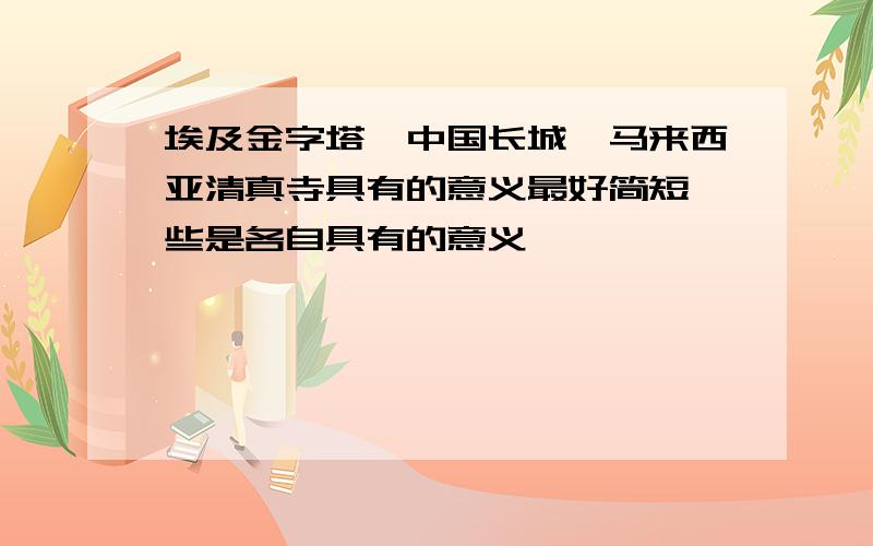 埃及金字塔、中国长城、马来西亚清真寺具有的意义最好简短一些是各自具有的意义