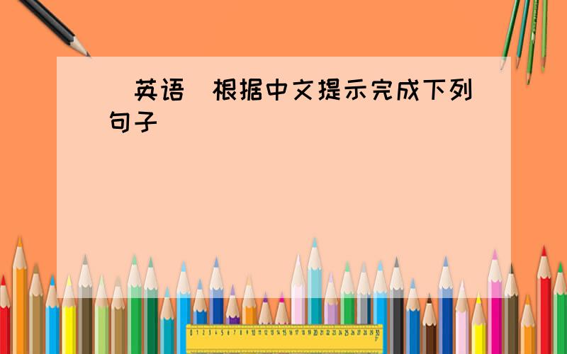 （英语）根据中文提示完成下列句子