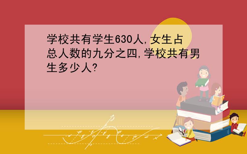 学校共有学生630人,女生占总人数的九分之四,学校共有男生多少人?