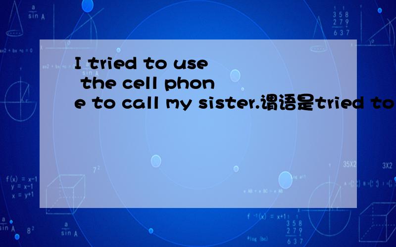 I tried to use the cell phone to call my sister.谓语是tried to use么?由两个动词构成么?the cell phone作宾语么?to call my sister是作宾语还是目的状语?还是其他的什么成分?帮我分析一下语法吧.