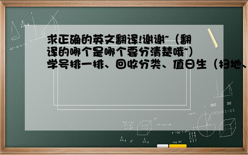 求正确的英文翻译!谢谢~（翻译的哪个是哪个要分清楚哦~）学号排一排、回收分类、值日生（扫地、拖地、抹桌子、擦黑板、洗碗碟）