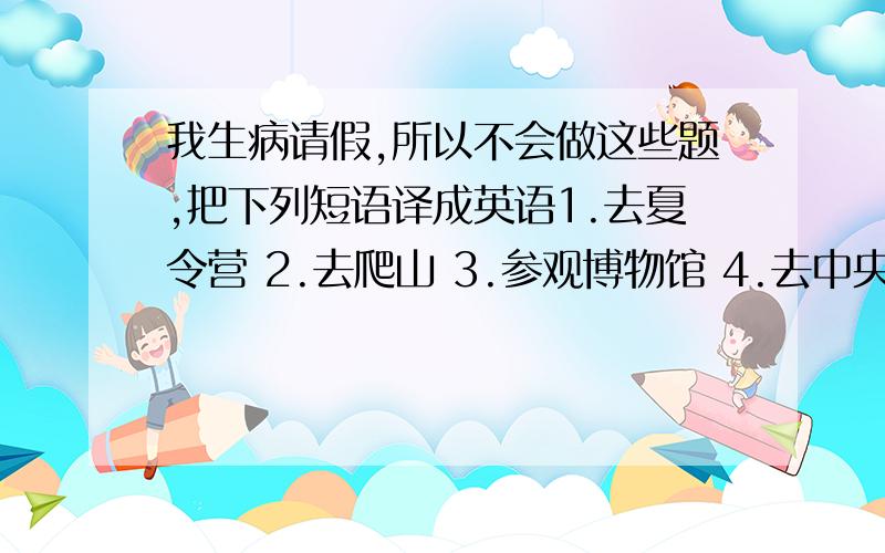 我生病请假,所以不会做这些题,把下列短语译成英语1.去夏令营 2.去爬山 3.参观博物馆 4.去中央公园 5.备考对划线部分提问1.I went to( New York City) on vacation.2.Our summer camp was (great).3.We visited some mu