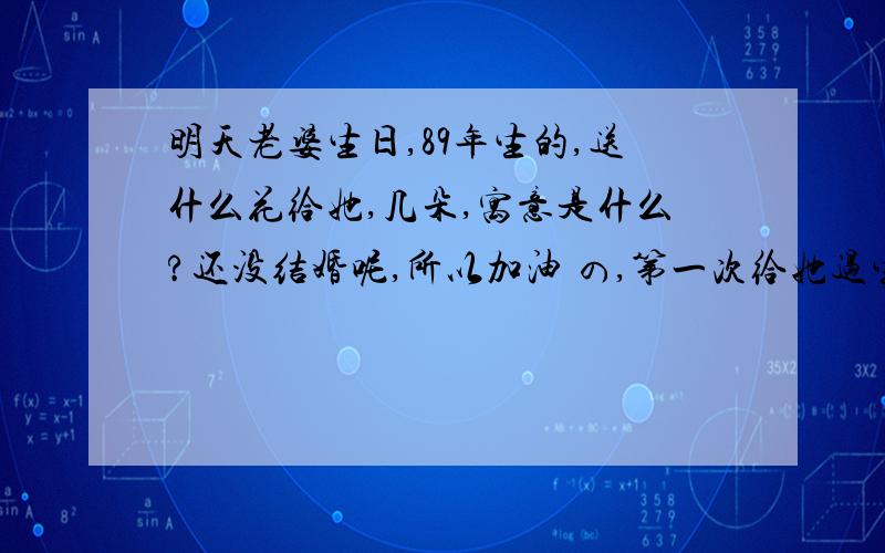 明天老婆生日,89年生的,送什么花给她,几朵,寓意是什么?还没结婚呢,所以加油 の,第一次给她过生,所以……………………………………