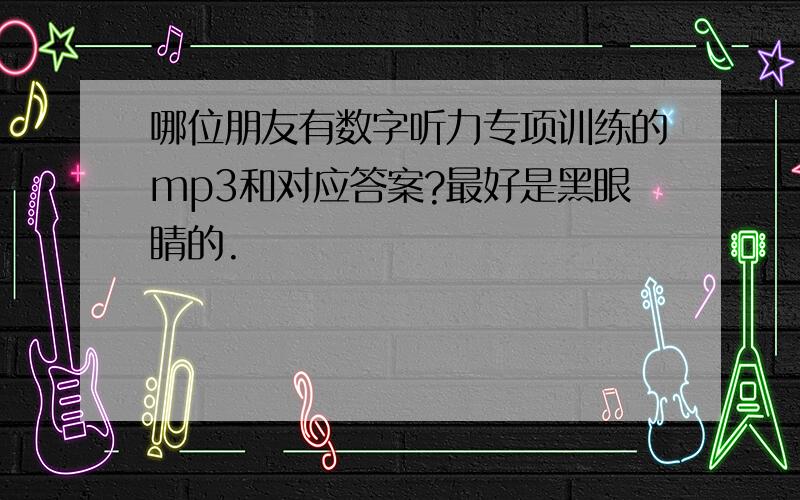 哪位朋友有数字听力专项训练的mp3和对应答案?最好是黑眼睛的.