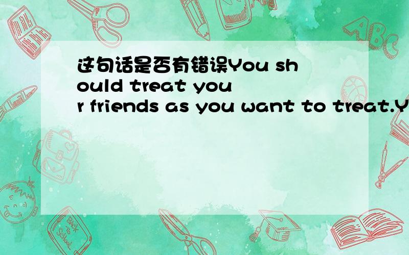 这句话是否有错误You should treat your friends as you want to treat.You should treat your friends as you want to treat.据说是一句名人名言,