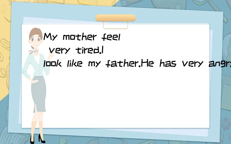 My mother feel very tired.I look like my father.He has very angry.（改错）