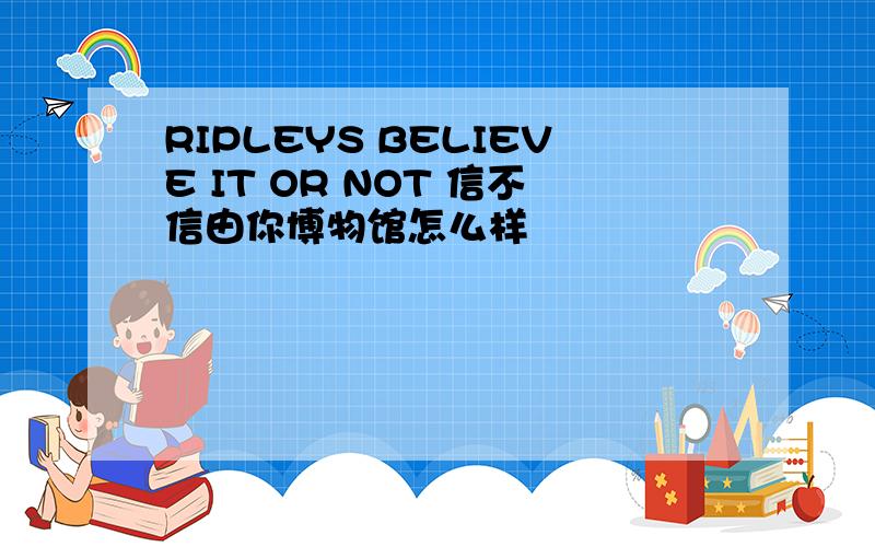 RIPLEYS BELIEVE IT OR NOT 信不信由你博物馆怎么样