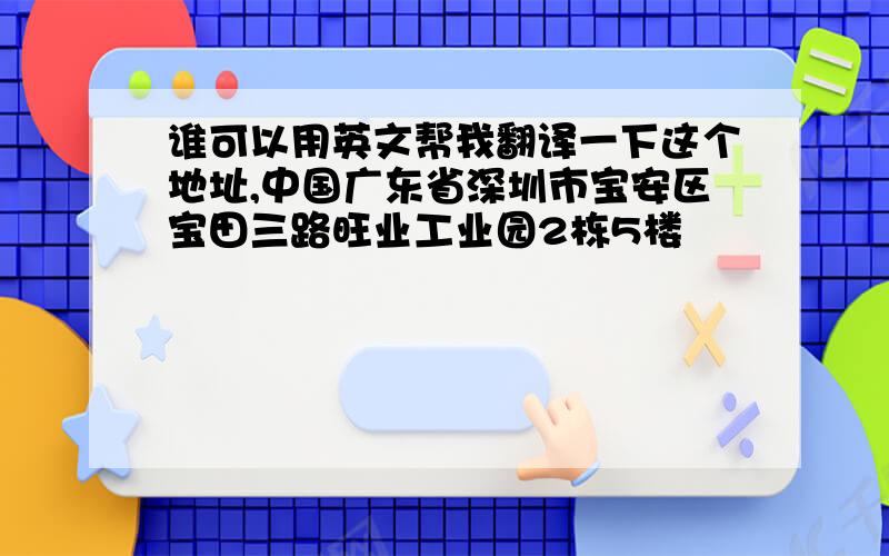 谁可以用英文帮我翻译一下这个地址,中国广东省深圳市宝安区宝田三路旺业工业园2栋5楼