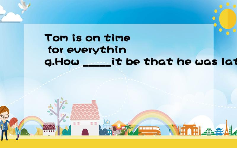 Tom is on time for everything.How _____it be that he was late for such an important meeting?A.canB.shouldC.mayD.must正确答案是:分析题目分析解释一下四个选项解释一下全句的意思谢谢~