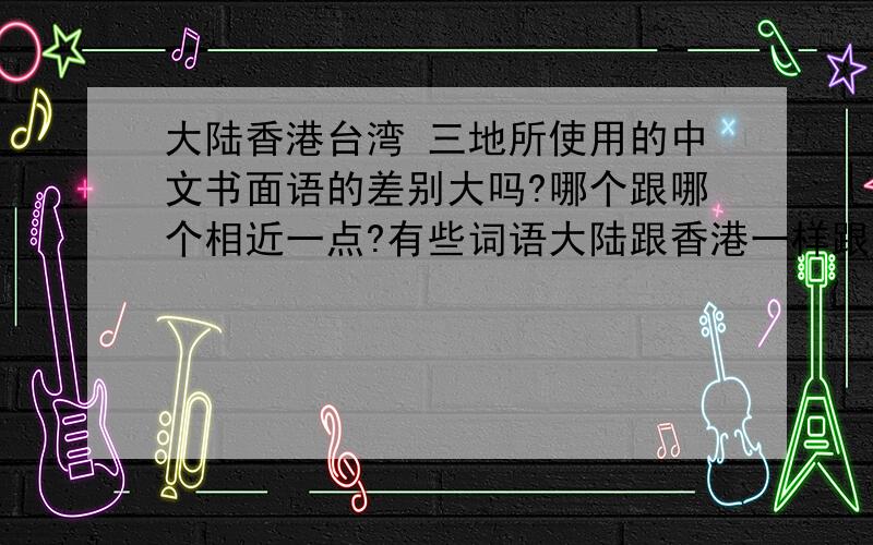 大陆香港台湾 三地所使用的中文书面语的差别大吗?哪个跟哪个相近一点?有些词语大陆跟香港一样跟台湾不同只说书面语 不包括夹杂台语粤语口语的那种中文大陆跟香港叫“网络” 台湾叫