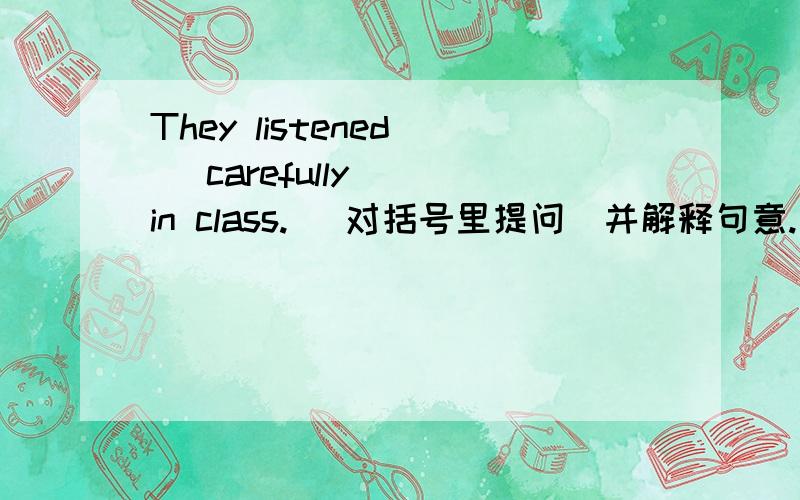 They listened ( carefully ) in class.( 对括号里提问）并解释句意.