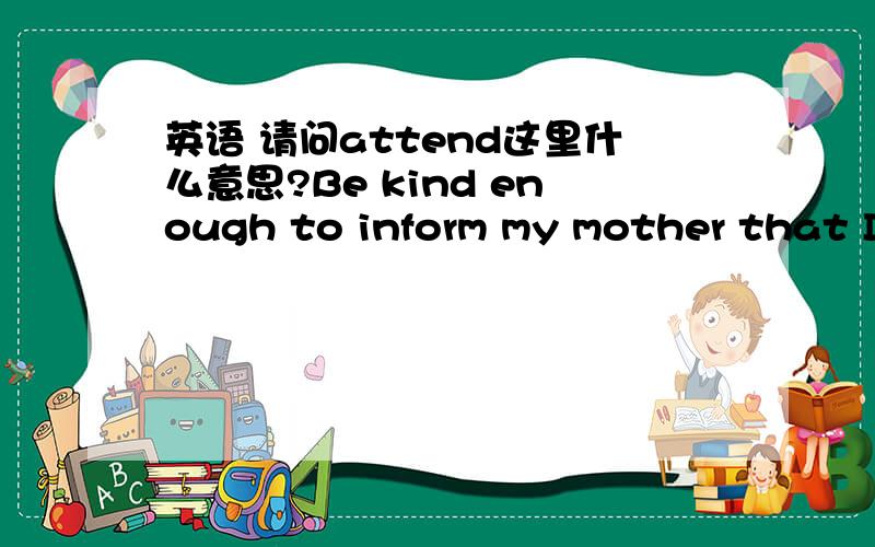 英语 请问attend这里什么意思?Be kind enough to inform my mother that I shall attend to her business to the best of my ability,and shall attend her the earliest information about itattend有tell的意思吗？