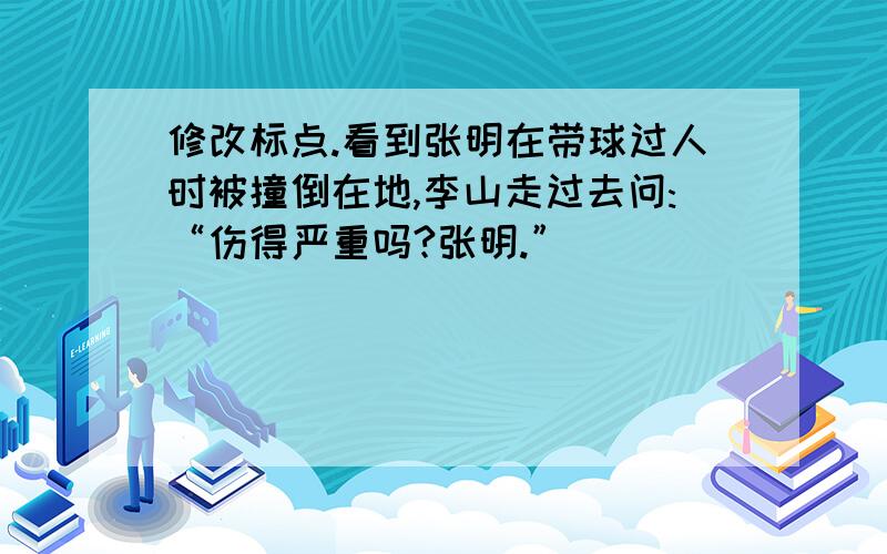 修改标点.看到张明在带球过人时被撞倒在地,李山走过去问:“伤得严重吗?张明.”