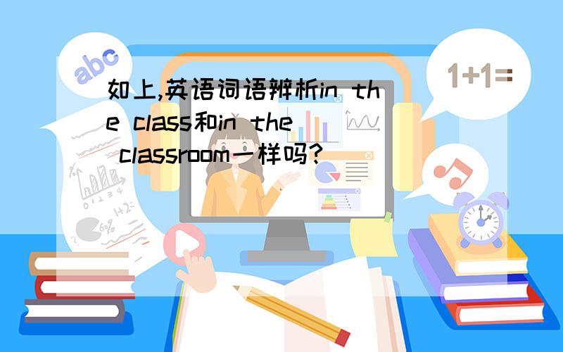 如上,英语词语辨析in the class和in the classroom一样吗?