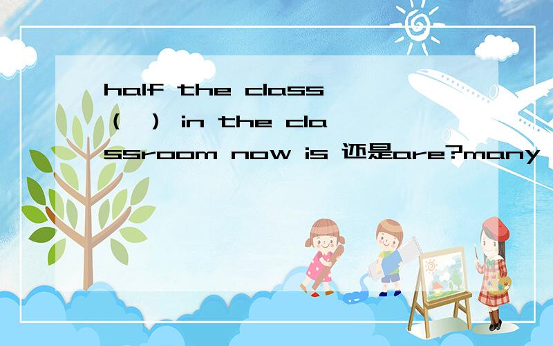 half the class（ ） in the classroom now is 还是are?many a____ will come to china in 2008填一个a开头的单词 我初四