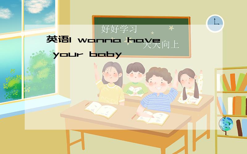 英语I wanna have your baby