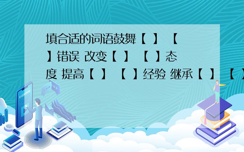 填合适的词语鼓舞【 】 【 】错误 改变【 】 【 】态度 提高【 】 【 】经验 继承【 】 【 】作用