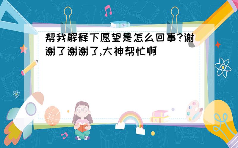 帮我解释下愿望是怎么回事?谢谢了谢谢了,大神帮忙啊