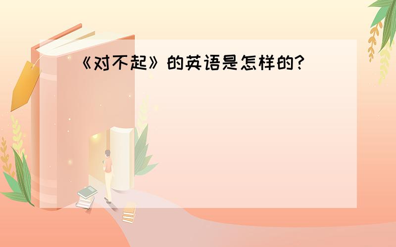 《对不起》的英语是怎样的?