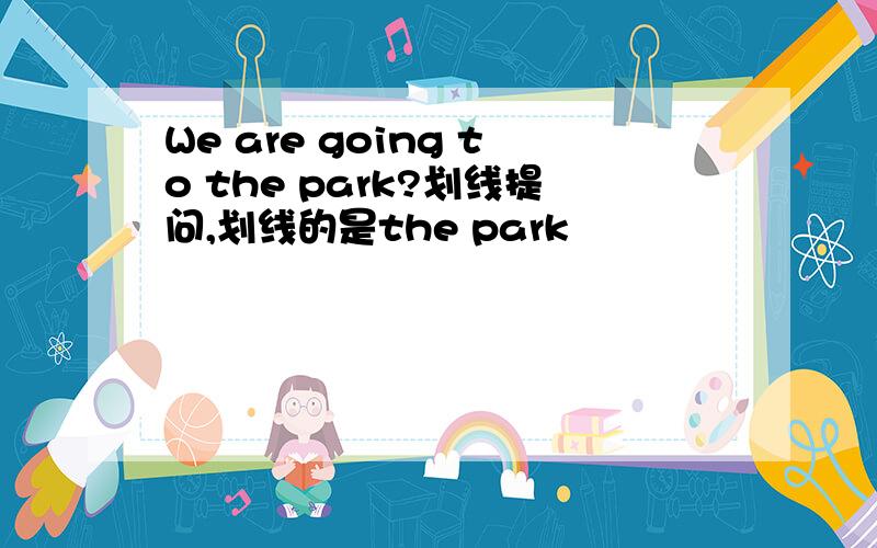 We are going to the park?划线提问,划线的是the park
