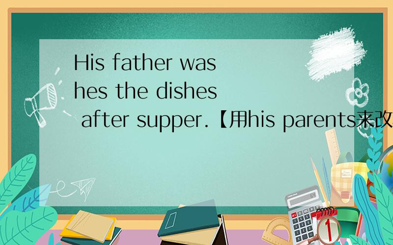 His father washes the dishes after supper.【用his parents来改写】