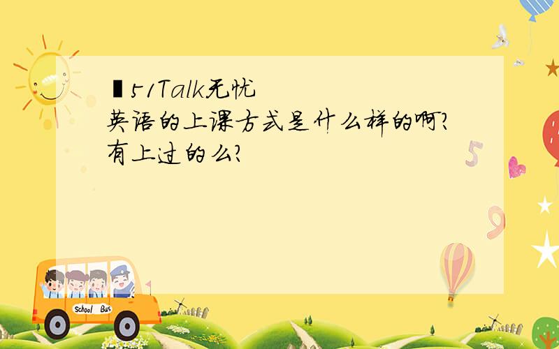  51Talk无忧英语的上课方式是什么样的啊?有上过的么?